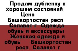 Продам дубленку в хорошем состояний  › Цена ­ 5 000 - Башкортостан респ., Салават г. Одежда, обувь и аксессуары » Женская одежда и обувь   . Башкортостан респ.,Салават г.